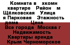 Комната в 2-хкомн.квартире › Район ­ м.Щёлковская › Улица ­ 13-я Парковая › Этажность дома ­ 5 › Цена ­ 15 000 - Все города, Москва г. Недвижимость » Квартиры аренда   . Крым,Черноморское